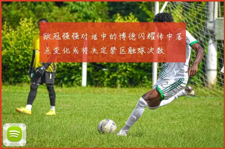 欧冠强强对话中的博德闪耀传中落点变化或将决定禁区触球次数