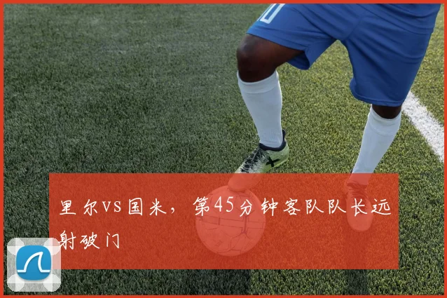 里尔vs国米,第45分钟客队队长远射破门