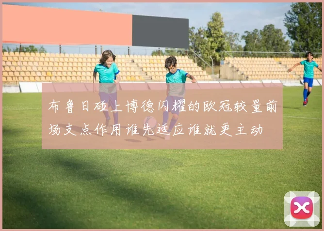 布鲁日碰上博德闪耀的欧冠较量前场支点作用谁先适应谁就更主动