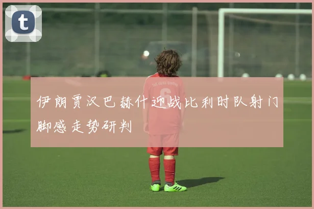 伊朗贾汉巴赫什迎战比利时队射门脚感走势研判