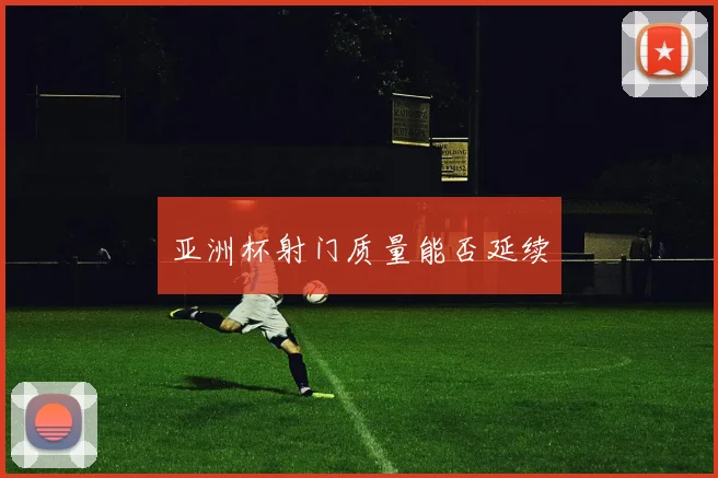 亚洲杯射门质量能否延续