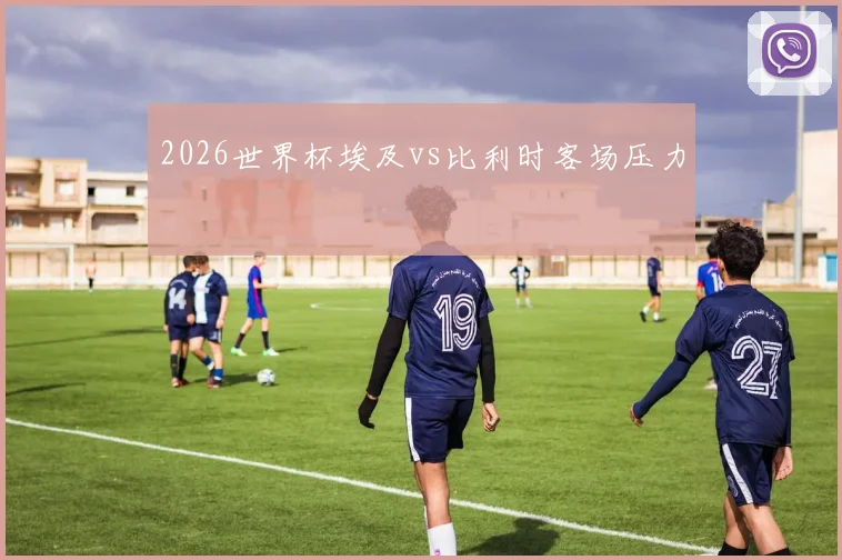 2026世界杯埃及vs比利时客场压力