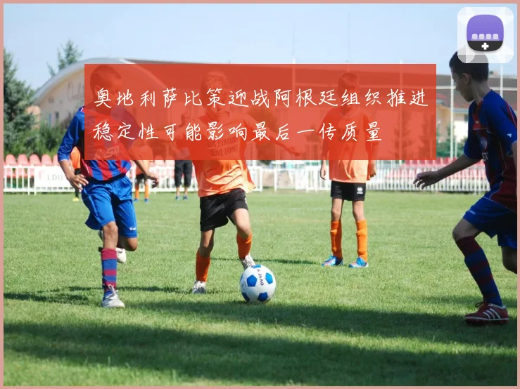 奥地利萨比策迎战阿根廷组织推进稳定性可能影响最后一传质量
