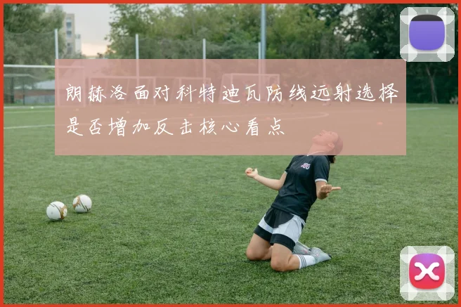 朗赫洛面对科特迪瓦防线远射选择是否增加反击核心看点