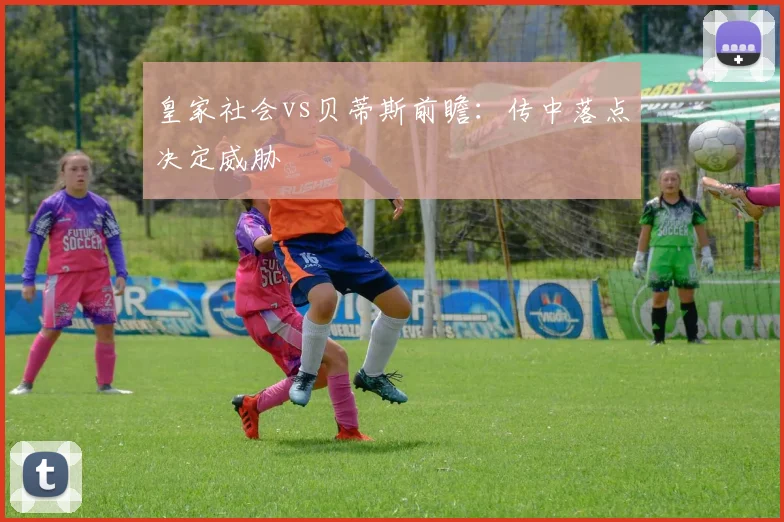 皇家社会vs贝蒂斯前瞻:传中落点决定威胁