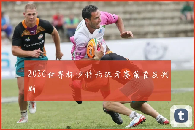 2026世界杯沙特西班牙赛前首发判断