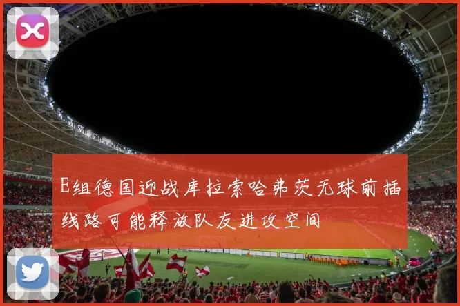 E组德国迎战库拉索哈弗茨无球前插线路可能释放队友进攻空间