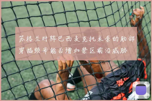 苏格兰对阵巴西麦克托米奈的肋部穿插频率能否增加禁区前沿威胁