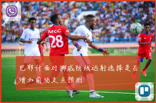 巴耶什面对挪威防线远射选择是否增加前场支点预测