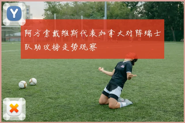 阿方索戴维斯代表加拿大对阵瑞士队助攻榜走势观察