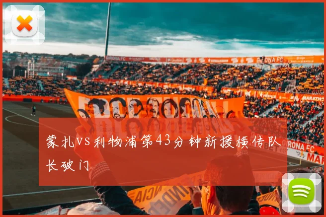 蒙扎vs利物浦第43分钟新援横传队长破门