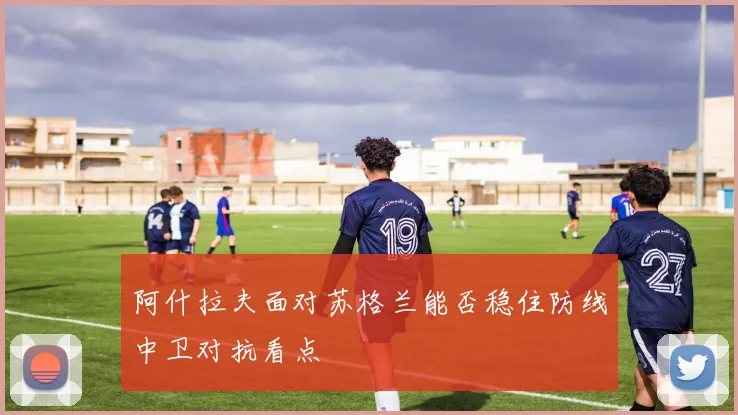 阿什拉夫面对苏格兰能否稳住防线中卫对抗看点