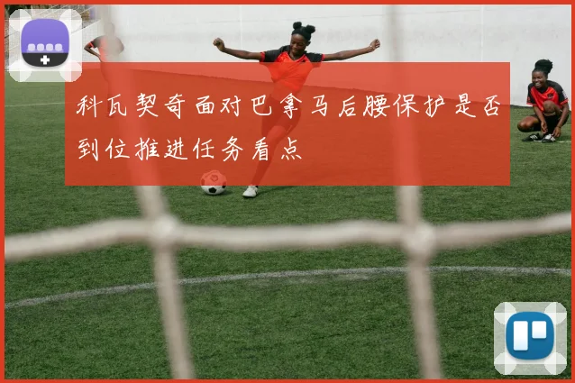 科瓦契奇面对巴拿马后腰保护是否到位推进任务看点