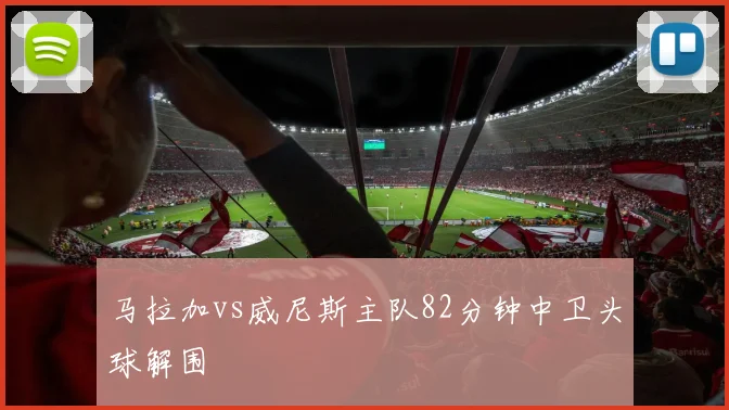 马拉加vs威尼斯主队82分钟中卫头球解围