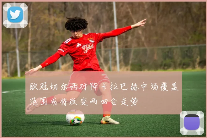 欧冠切尔西对阵卡拉巴赫中场覆盖范围或将改变两回合走势