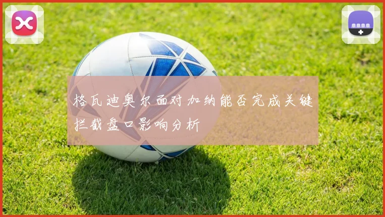 格瓦迪奥尔面对加纳能否完成关键拦截盘口影响分析