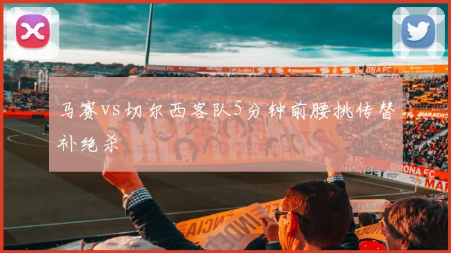 马赛vs切尔西客队5分钟前腰挑传替补绝杀