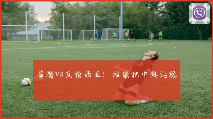 黄潜vs瓦伦西亚:谁能把中路站稳