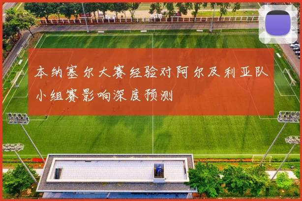 本纳塞尔大赛经验对阿尔及利亚队小组赛影响深度预测