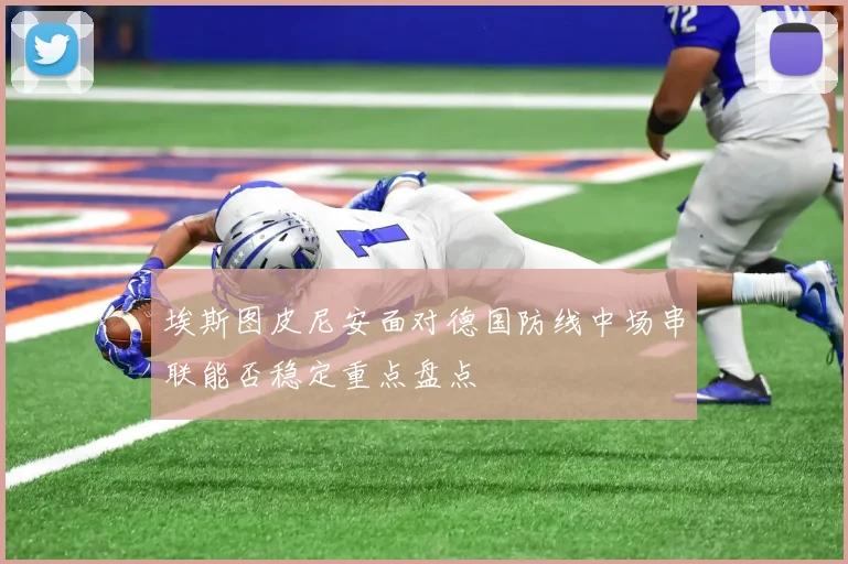 埃斯图皮尼安面对德国防线中场串联能否稳定重点盘点