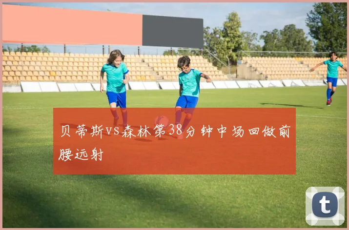 贝蒂斯vs森林第38分钟中场回做前腰远射
