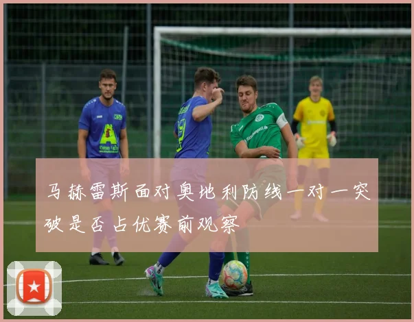马赫雷斯面对奥地利防线一对一突破是否占优赛前观察