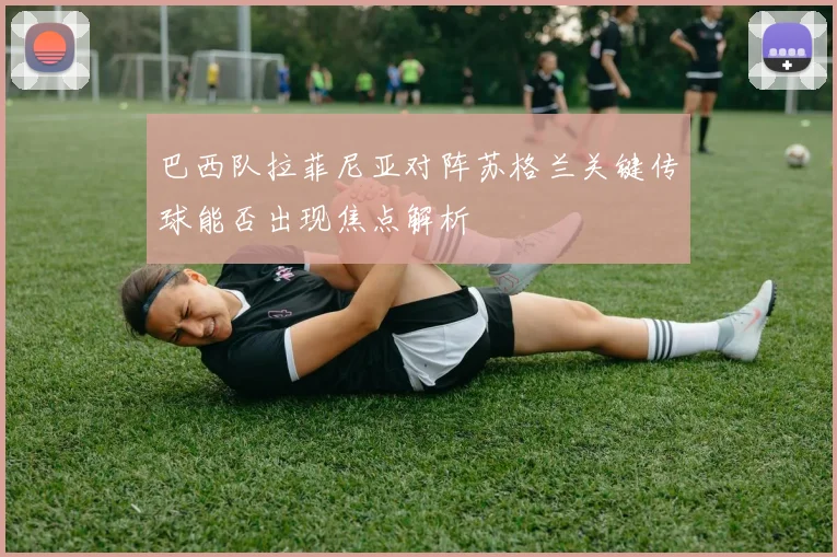 巴西队拉菲尼亚对阵苏格兰关键传球能否出现焦点解析